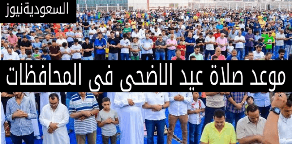 موعد صلاة عيد الاضحى المبارك فى المحافظات 2023 توقيت صلاة العيد فى القاهره والاسكندريه ومطروح واسوان