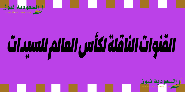 اليكم التردد|| القنوات الناقلة لكاس العالم للسيدات 2023 مباشر مونديال النساء وجدول المجموعات