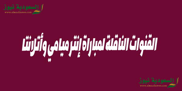 القنوات الناقلة لمباراة إنتر ميامي وأتلانتا يونايتد في كأس الدورى الامريكى 2023 وموعد المباراة