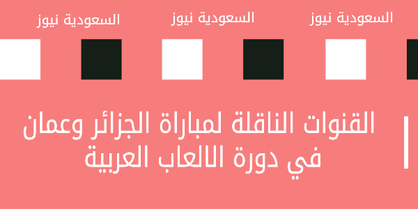 اعرف وتابع .. القنوات الناقلة لمباراة الجزائر وعمان في دورة الالعاب العربية 2023 اليوم 2 يوليو – منافسة قوية