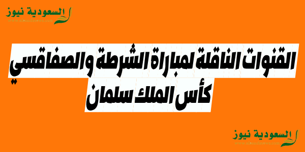 القنوات الناقلة لمباراة الشرطة والصفاقسي فى بطولة كأس الملك سلمان البطولة العربية 2023 وموعد انطلاق اللقاء