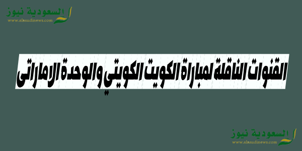 القنوات الناقلة لمباراة الكويت الكويتي والوحدة الاماراتى اليوم فى البطولة العربية كأس الملك سلمان للاندية ..مواجهة قوية ومثيرة