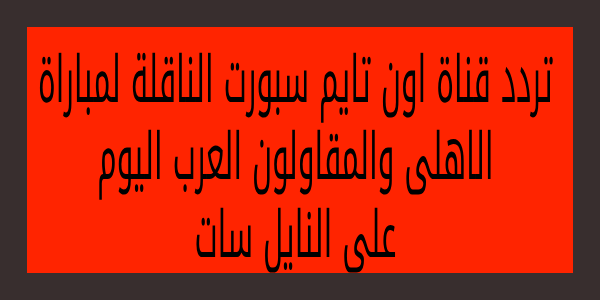 الان هنا .. تردد قناة اون تايم سبورت الجديد 2023 الناقلة لمباراة الاهلى والمقاولون العرب اليوم فى الدورى المصرى قمة المنافسة الكروية