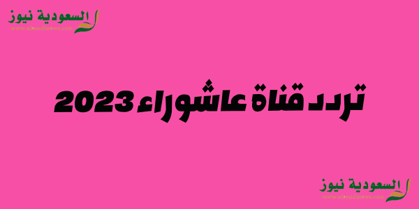 تردد قناة عاشوراء الجديدة 2023 على النايل سات Ashura tv channel الناقلة كافة الاحداث الدينية والمناسبات الاسلامية السنوية