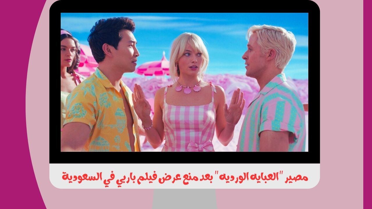 مصير “العبايه الورديه” بعد منع عرض فيلم باربي في السعودية وبعض الدول العربية