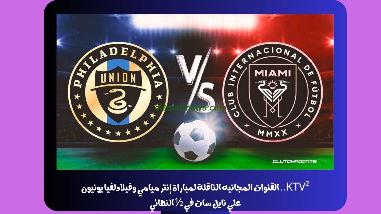 KTV² مباشر.. القنوات المجانيه الناقلة لمباراة إنتر ميامي وفيلادلفيا يونيون علي نايل سات في ½ النهائي