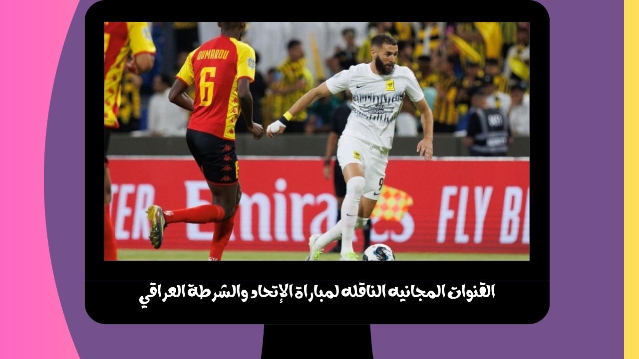 إتحاد جده ضد الشرطه SSC extra 1.. القنوات المجانيه الناقله لمباراة الإتحاد والشرطة العراقي اليوم علي نايل سات في كأس العرب