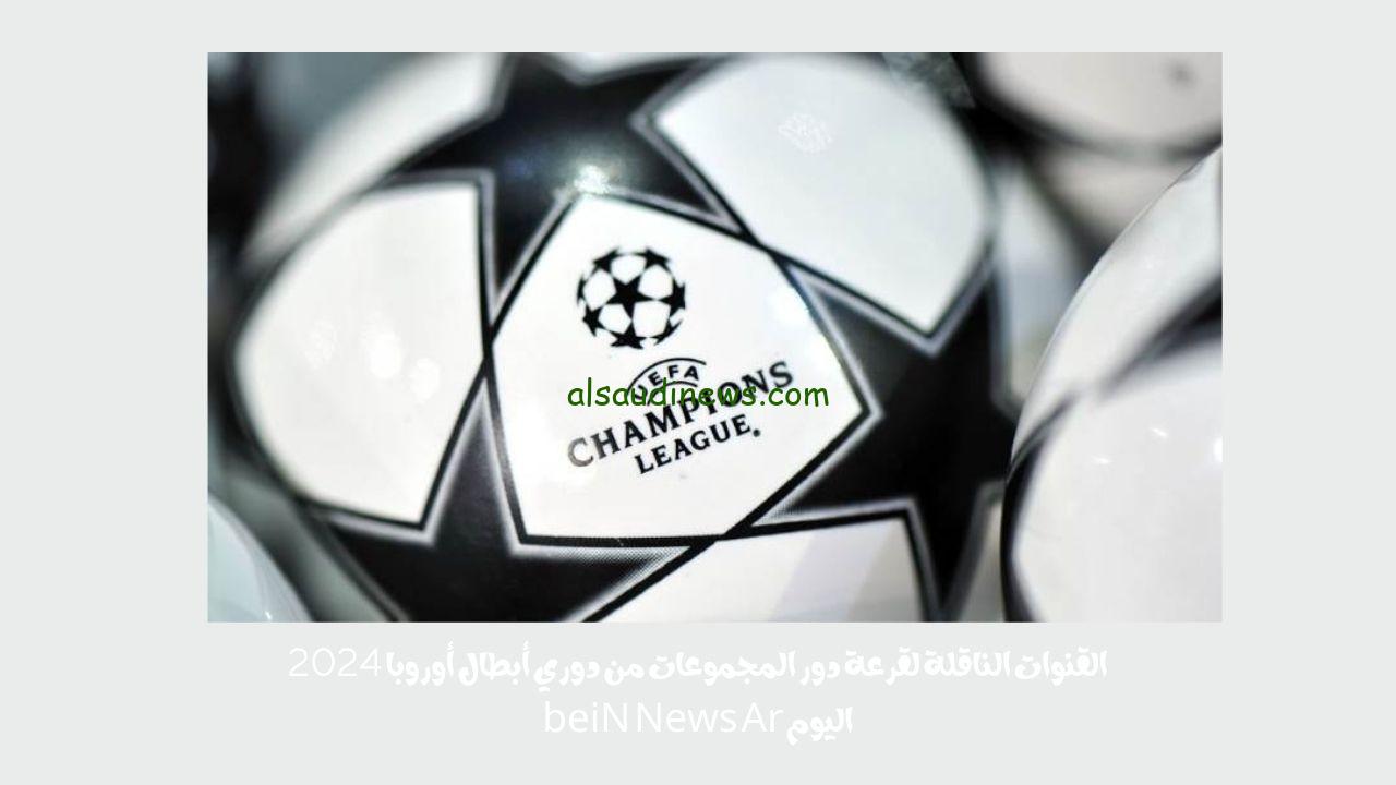 القنوات الناقلة لقرعة دور المجموعات من دوري أبطال أوروبا 2024 اليوم beiN News Ar