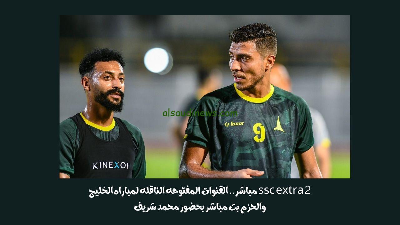 ssc extra 2 مباشر.. القنوات المفتوحه الناقله لمباراه الخليج والحزم بث مباشر بحضور محمد شريف