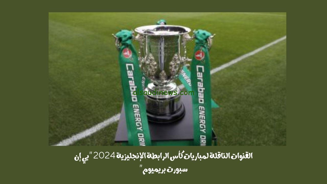 القنوات الناقلة لمباريات كأس الرابطة الإنجليزية 2024 “بي إن سبورت بريميوم”