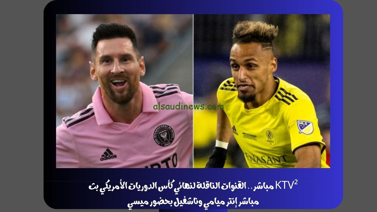 KTV² مباشر.. القنوات الناقلة لنهائي كأس الدوريات الأمريكي بث مباشر إنتر ميامي وناشفيل بحضور ميسي