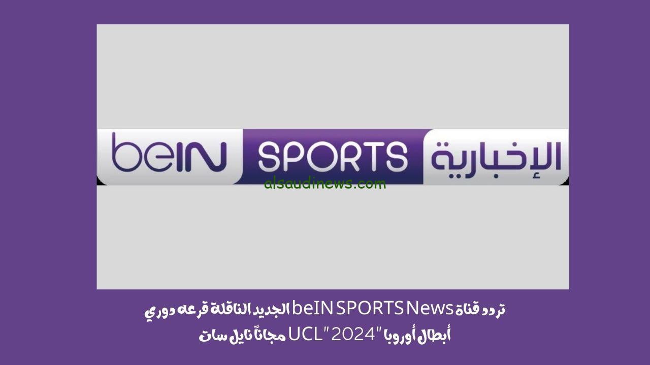 تردد قناة beIN SPORTS News الجديد الناقلة قرعه دوري أبطال أوروبا “UCL” 2024 مجاناً نايل سات