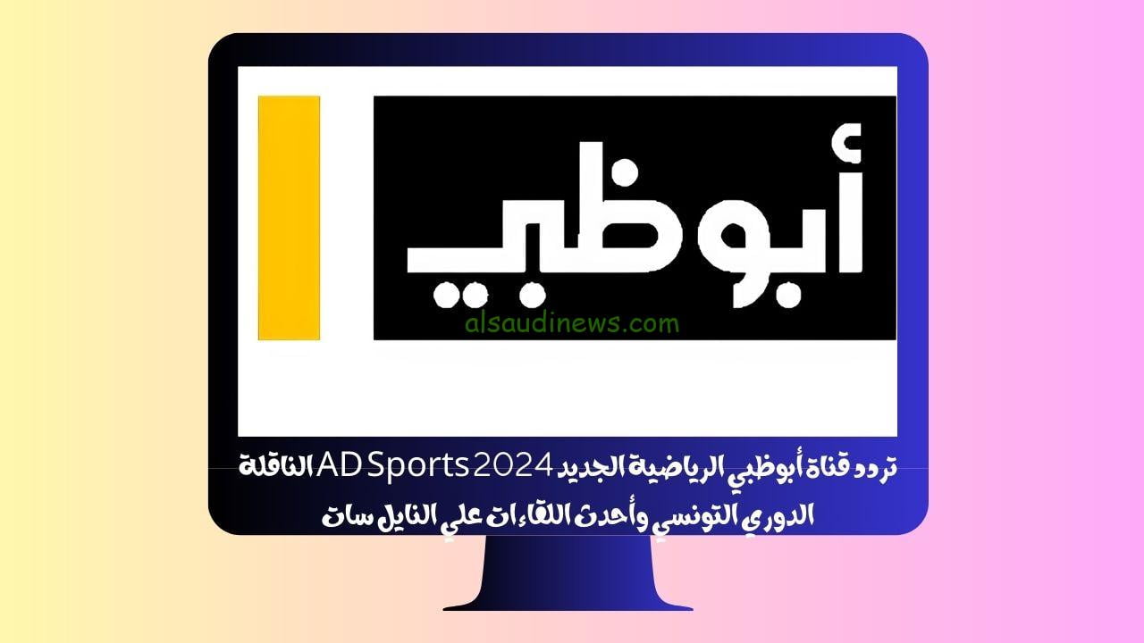 تردد قناة أبو ظبي الرياضية الجديد 2024 AD Sports الناقلة الدوري التونسي وأحدث اللقاءات علي النايل سات