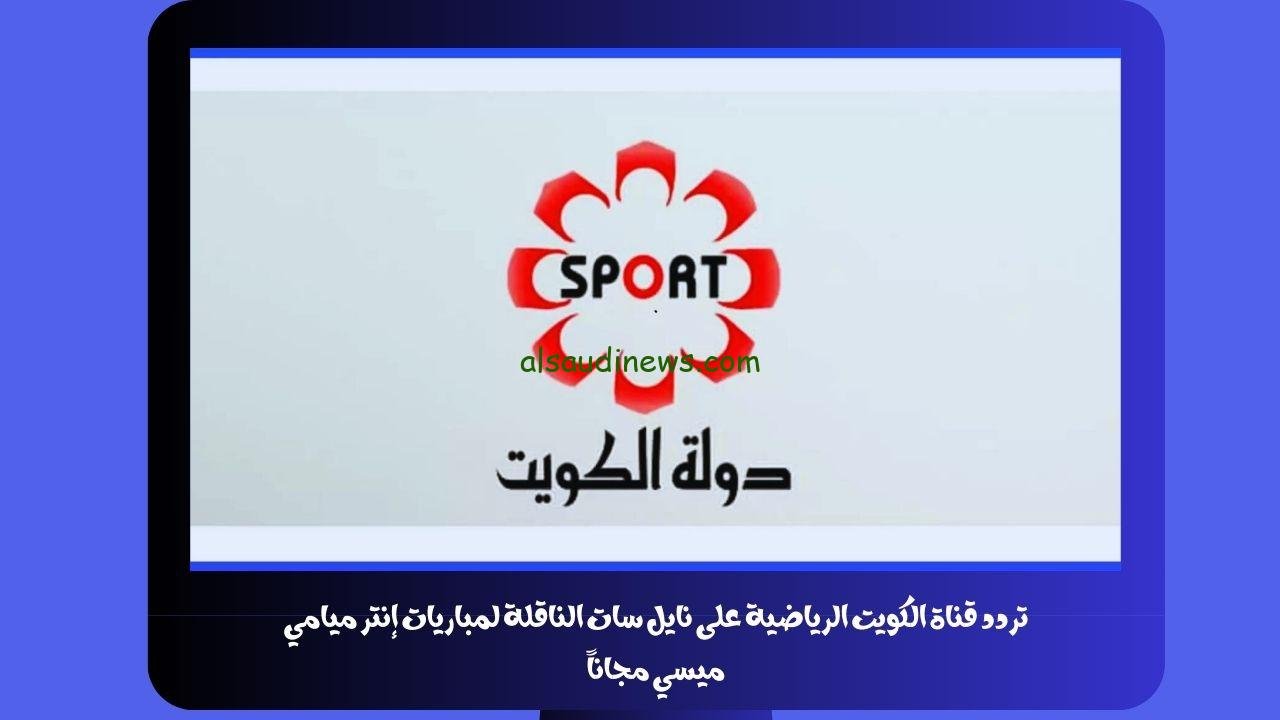تردد قناة الكويت الرياضية على نايل سات الناقلة لمباريات إنتر ميامي ميسي مجاناً kuwait sport tv