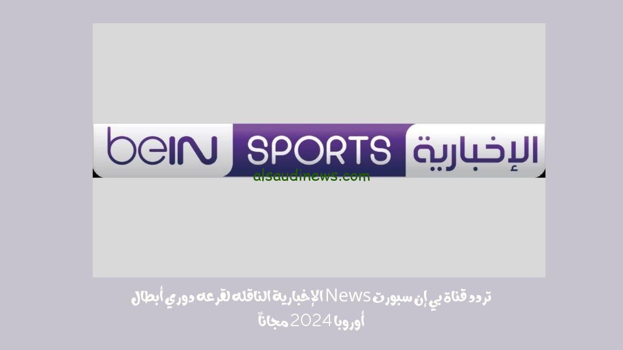 تردد قناة بي إن سبورت News الإخبارية الناقله لقرعه دوري أبطال أوروبا 2024 مجاناً