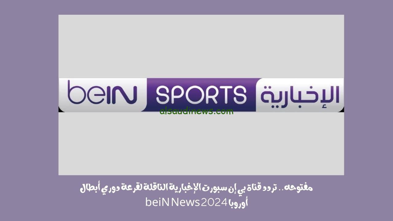 مفتوحه.. تردد قناة بي إن سبورت الإخبارية الناقلة لقرعة دوري أبطال أوروبا 2024 beiN News