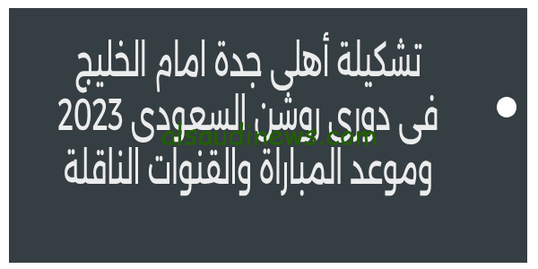 AL Ahli vs AL Khaleej.. تشكيلة أهلى جدة امام الخليج فى دورى روشن السعودى 2023 وموعد بدء المباراة والقنوات الناقلة