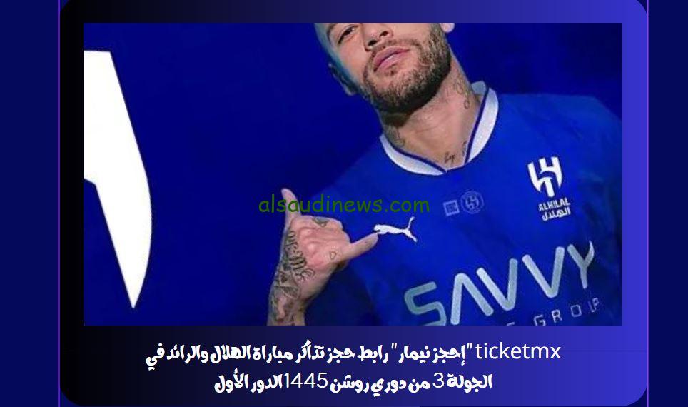 “إحجز نيمار” رابط حجز تذاكر مباراة الهلال والرائد ticketmx في الجولة 3 من دوري روشن 1445 الدور الأول