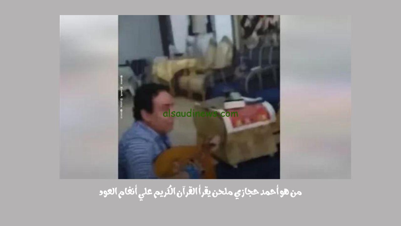 من هو أحمد حجازي ملحن يقرأ القرآن الكريم علي أنغام العود