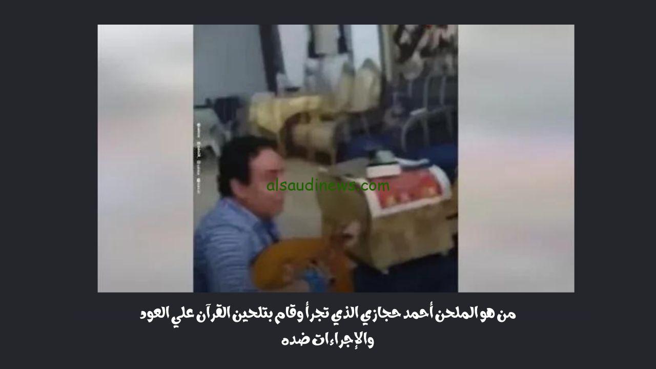 من هو الملحن أحمد حجازي الذي تجرأ وقام بتلحين القرآن علي العود والإجراءات ضده