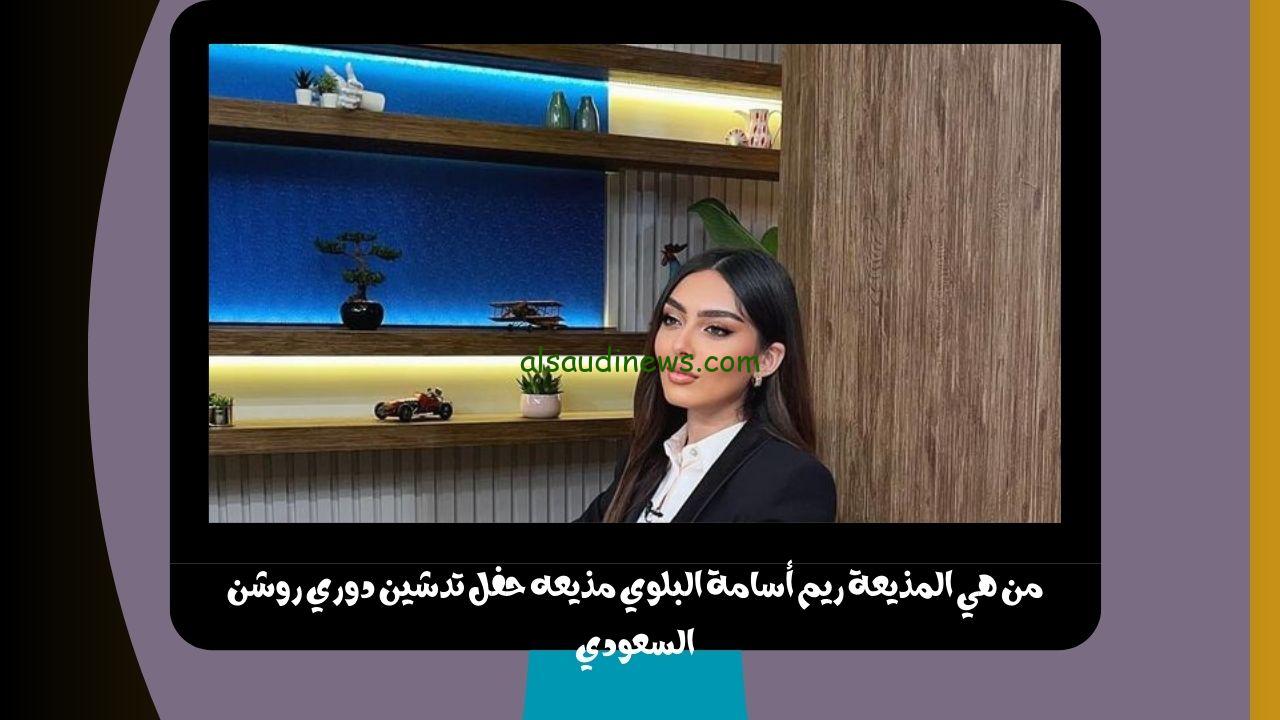من هي المذيعة ريم أسامة البلوي مذيعه حفل تدشين دوري روشن السعودي