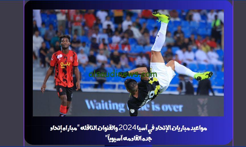 مواعيد مباريات الإتحاد في آسيا 2024 والقنوات الناقله “مباراه إتحاد جده القادمه آسيوياً”