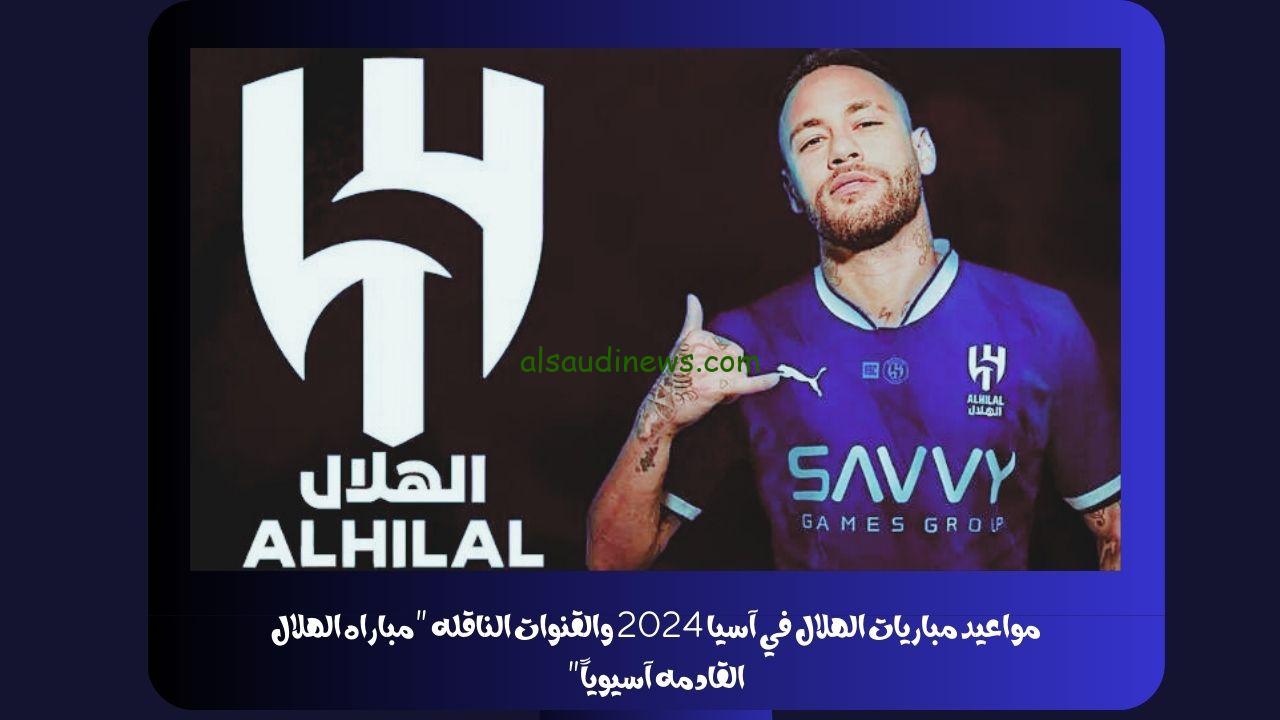 مواعيد مباريات الهلال في آسيا 2024 والقنوات الناقله “مباراه الهلال القادمه آسيوياً”