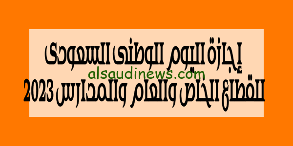 إجازة اليوم الوطنى السعودى للقطاع الخاص والعام والمدارس 2023 ومظاهر الاحتفال بهذا اليوم فى المملكه العربية السعودية
