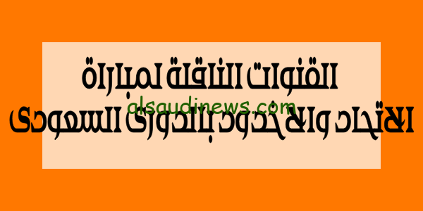 شاهد SSC.. القنوات الناقلة لمباراة الاتحاد والاخدود اليوم فى الدورى السعودى وموعد انطلاق صافرة اللقاء
