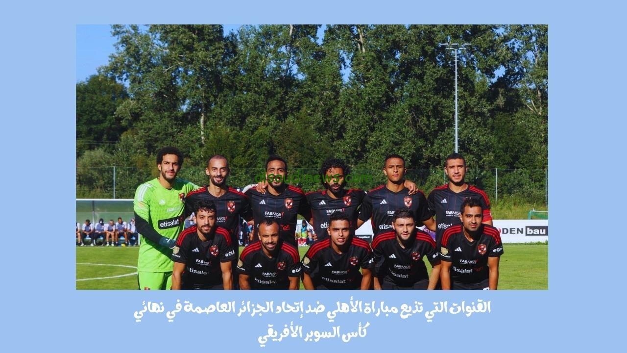 القنوات التي تذيع مباراة الأهلي ضد إتحاد الجزائر العاصمة في نهائي كأس السوبر الأفريقي