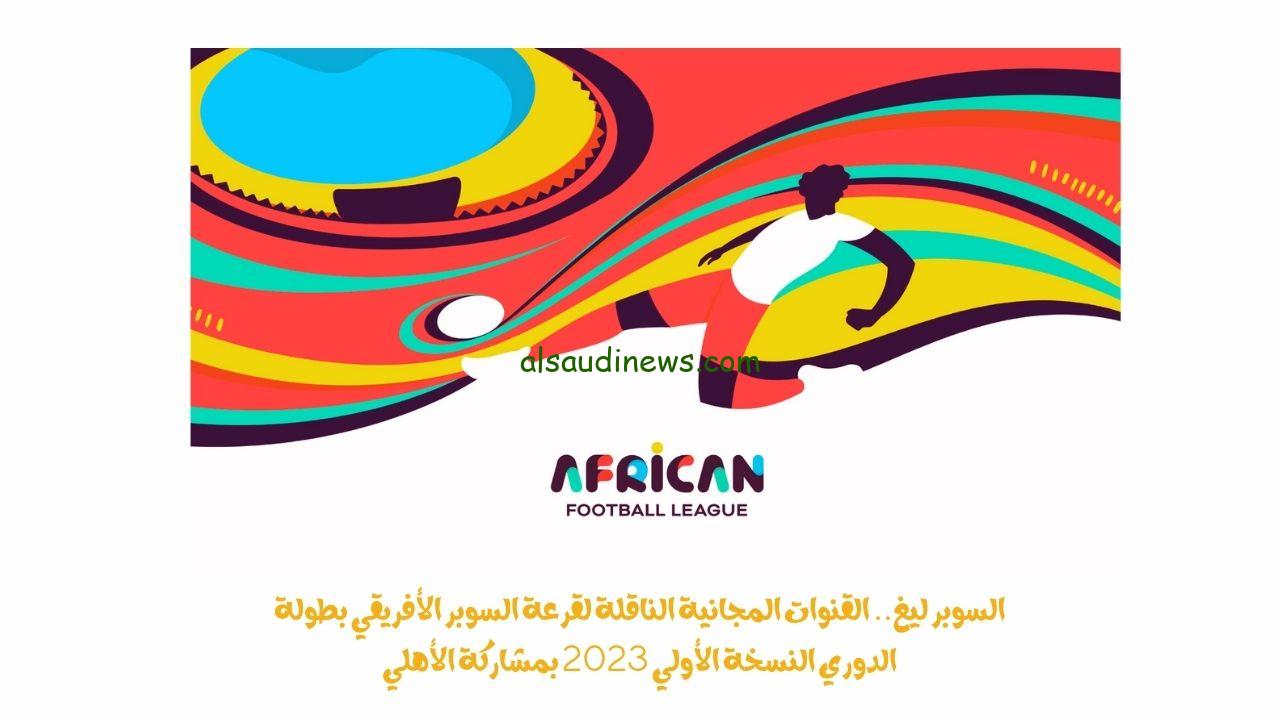 السوبر ليغ.. القنوات المجانية الناقلة لقرعة السوبر الأفريقي بطولة الدوري النسخة الأولي 2023 بمشاركة الأهلي