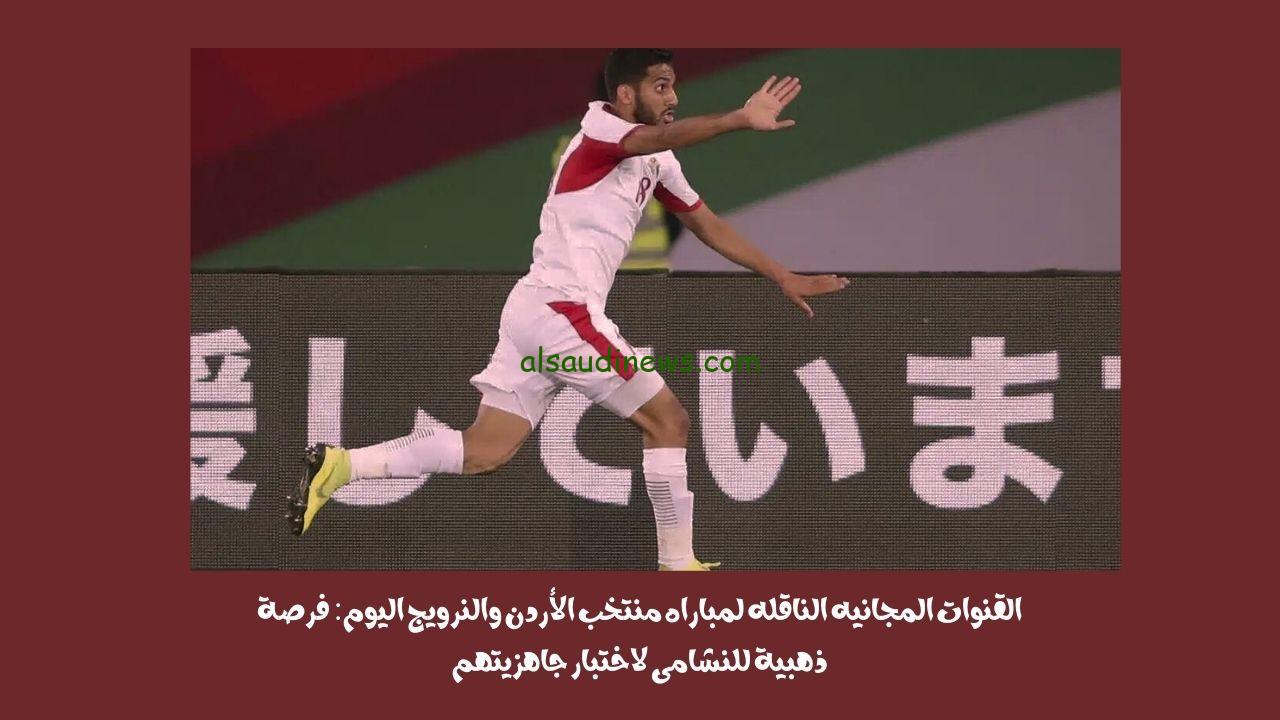 القنوات المجانيه الناقله لمباراه منتخب الأردن والنرويج اليوم: فرصة ذهبية للنشامى لاختبار جاهزيتهم
