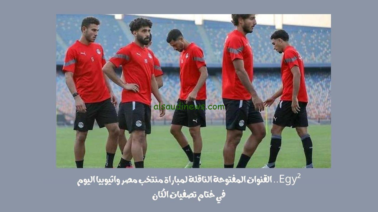 Egy².. القنوات المفتوحة الناقلة لمباراة منتخب مصر واثيوبيا اليوم في ختام تصفيات الكان