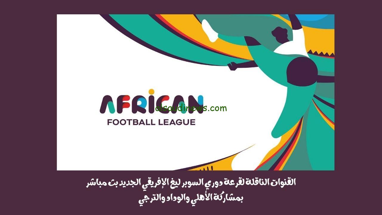 القنوات الناقلة لقرعة دوري السوبر ليغ الإفريقي الجديد بث مباشر بمشاركة الأهلي والوداد والترجي