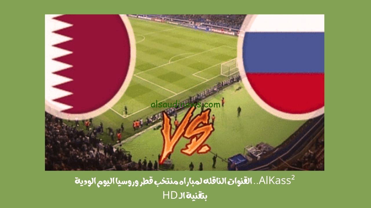 AlKass².. القنوات الناقله لمباراه منتخب قطر وروسيا اليوم الودية بتقنية الـ HD