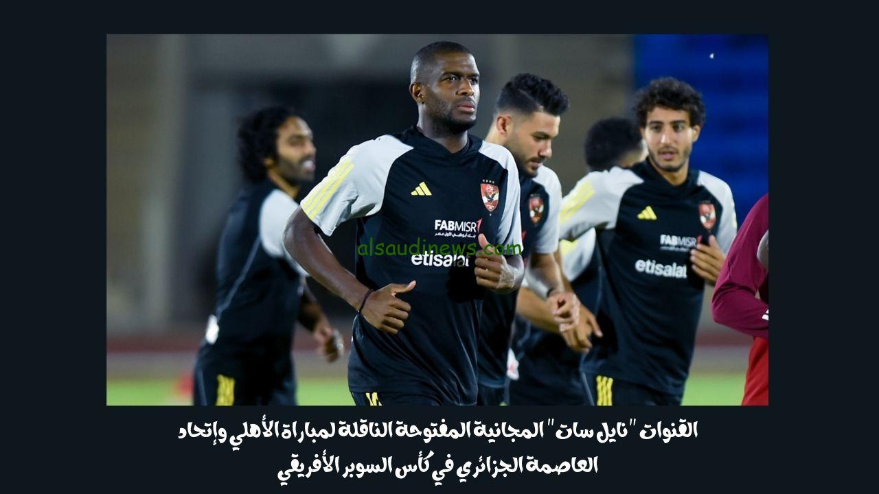 القنوات “نايل سات” المجانية المفتوحة الناقلة لمباراة الأهلي وإتحاد العاصمة الجزائري في كأس السوبر الأفريقي