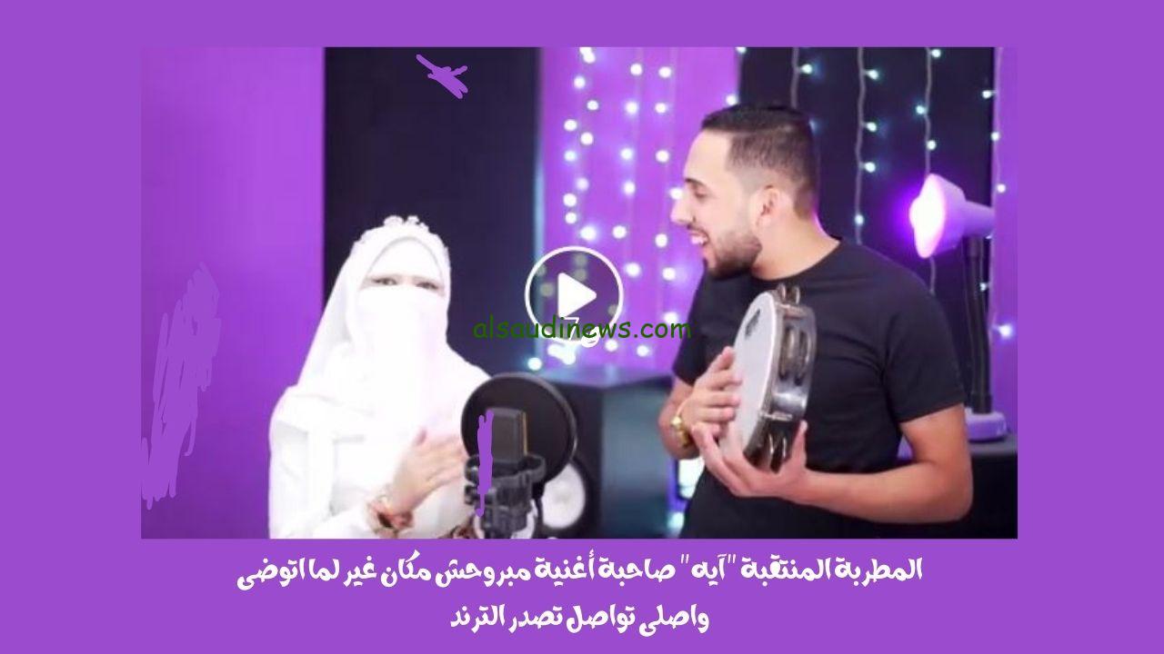 المطربة المنتقبة “آيه” صاحبة أغنية مبروحش مكان غير لما اتوضى واصلى تواصل تصدر الترند