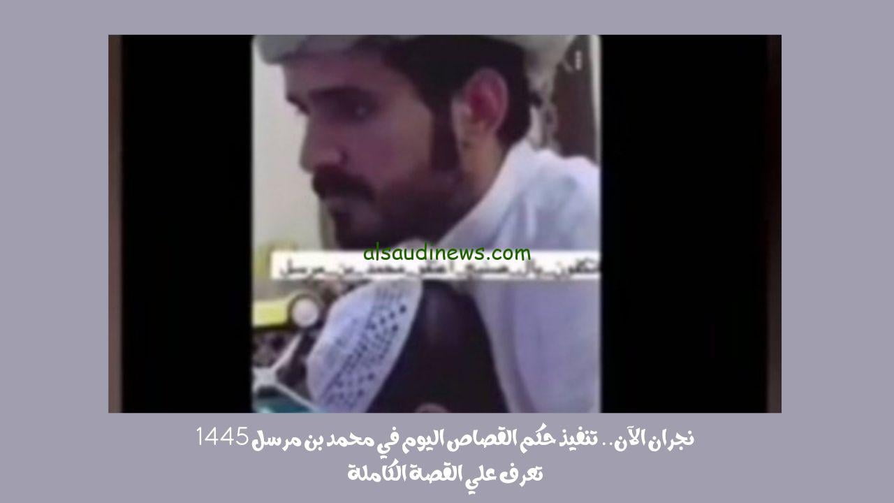 نجران twitter.. تنفيذ حكم القصاص اليوم في محمد بن مرسل 1445 تعرف علي القصة الكاملة