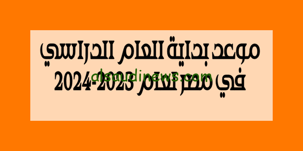تعرف على موعد بداية العام الدراسي في مصر لعام 2023-2024 فى المدارس الحكومة والخاصة والخريطه الزمنية