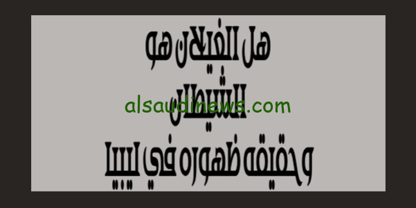 هل الغيلان هو الشيطان وحقيقه ظهوره في ليبيا بعد اعصار دانيال ورفع صوت التكبير