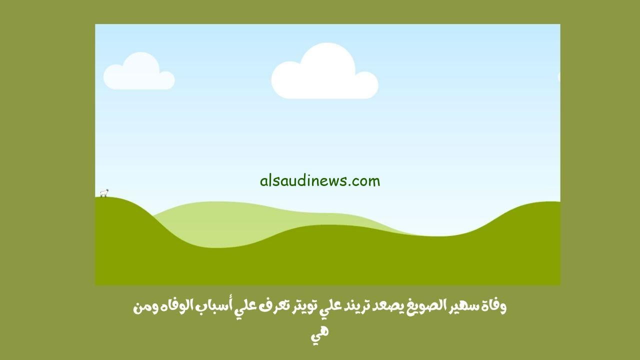 وفاة سهير الصويغ يصعد تريند علي تويتر تعرف علي أسباب الوفاه ومن هي