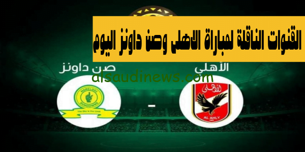 اعرف ناو..القنوات الناقلة لمباراة الاهلى وصن داونز اليوم فى دورى السوبر الافريقى وموعد انطلاق صافرة اللقاء