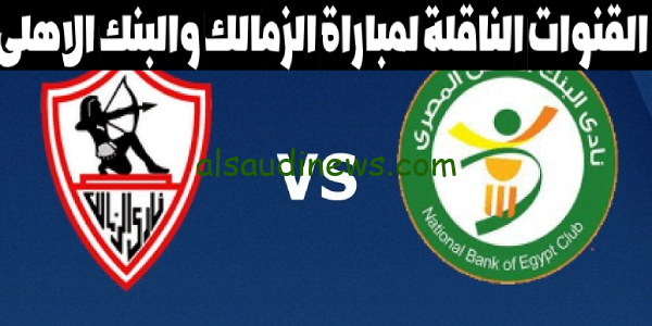Zamalek SC” القنوات الناقلة لمباراة الزمالك والبنك الأهلي اليوم 7 اكتوبر 2023 فى الدورى المصرى وموعد انطلاق المباراة