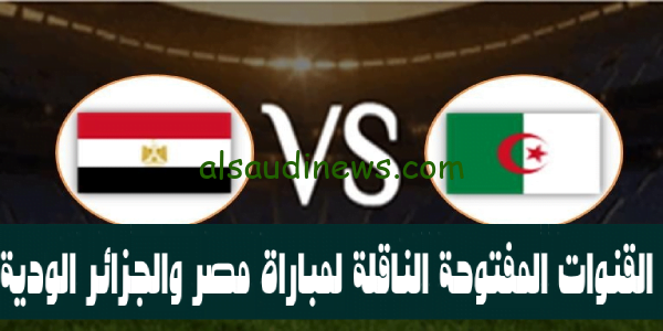 مصر x الجزائر.. القنوات المفتوحة الناقلة لمباراة مصر والجزائر الودية 2023 وموعد انطلاق المباراة Egypt vs Algeria