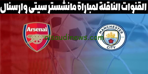 تعرف على.. القنوات الناقلة لمباراة مانشستر سيتي وأرسنال 2023 فى الدورى الانجليزى وموعد انطلاق المباراة