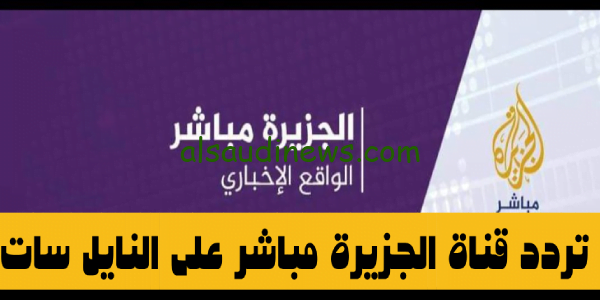 استقبل فوراً.. تردد قناة الجزيرة مباشر الجديد 2023 على القمر الصناعى نايل سات لمتابعة الاحداث فى قطاع غزة