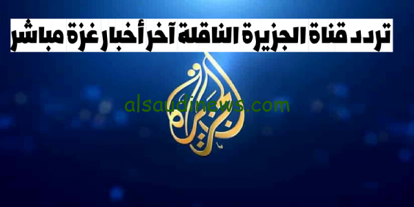 استقبل الآن,, تردد قناة الجزيرة الناقلة آخر أخبار غزة مباشر الآن وآسر جنود إسرائيل علي النايل سات Al Jazeera
