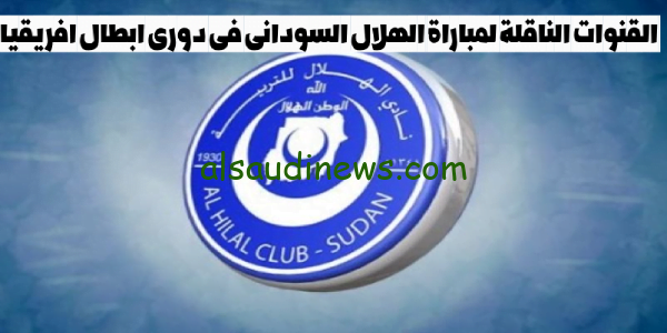القنوات الناقلة لمباراة الهلال السودانى فى دورى ابطال افريقيا 2023-2024 <الهلال 🆚 أول أغسطس>