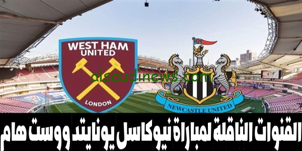 القنوات الناقلة لمباراة نيوكاسل يونايتد ووست هام اليوم فى الدورى الانجليزى الممتاز 2023 وموعد انطلاق المباراة