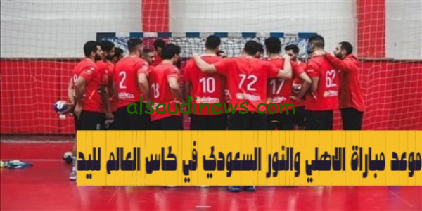 سوبر جلوب” موعد مباراة الاهلى والنور السعودي في كاس العالم لليد 2023 وما هى القنوات الناقلة مجاناً